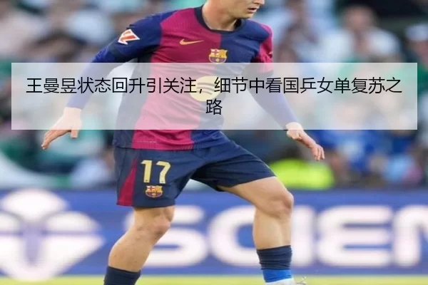王曼昱状态回升引关注，细节中看国乒女单复苏之路